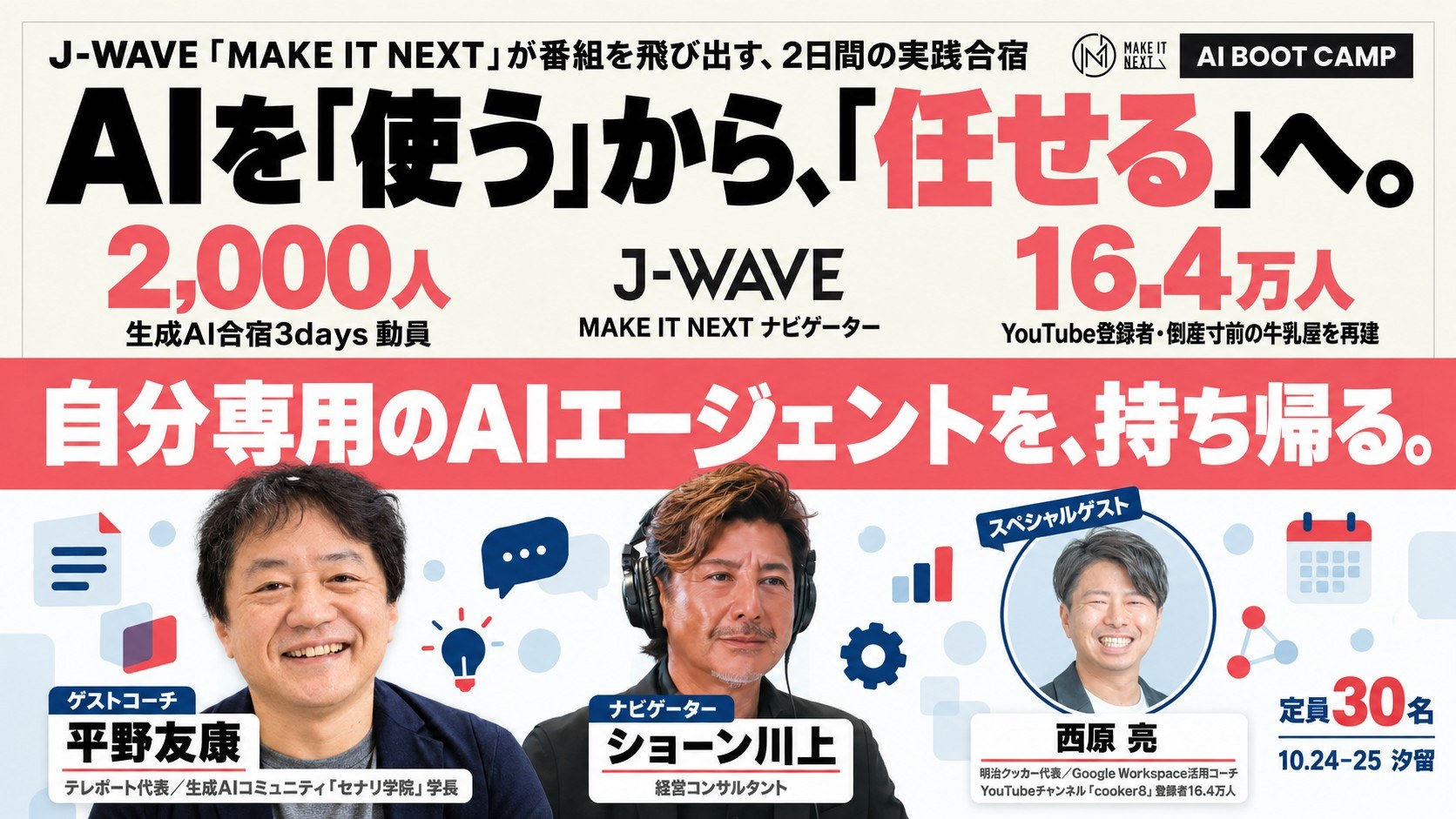 J-WAVE「MAKE IT NEXT」が番組を飛び出す、2日間の実践合宿 AI BOOT CAMP／AIを「使う」から、「任せる」へ。／自分専用のAIエージェントを、持ち帰る。／ゲストコーチ 平野友康(テレポート代表/生成AIコミュニティ「セナリ学院」学長)・ナビゲーター ショーン川上(経営コンサルタント)・スペシャルゲスト 西原亮／定員30名 10.24-25 汐留